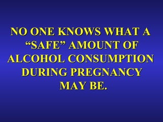NO ONE KNOWS WHAT A  “ SAFE” AMOUNT OF ALCOHOL CONSUMPTION  DURING PREGNANCY MAY BE. 