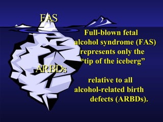 Full-blown fetal alcohol syndrome (FAS)    represents only the    “tip of the iceberg”    relative to all alcohol-related birth   defects (ARBDs). FAS ARBDs 