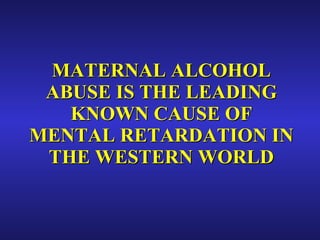 MATERNAL ALCOHOL ABUSE IS THE LEADING KNOWN CAUSE OF MENTAL RETARDATION IN THE WESTERN WORLD 