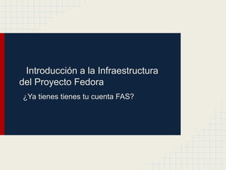 Introducción a la Infraestructura
del Proyecto Fedora
¿Ya tienes tienes tu cuenta FAS?
 