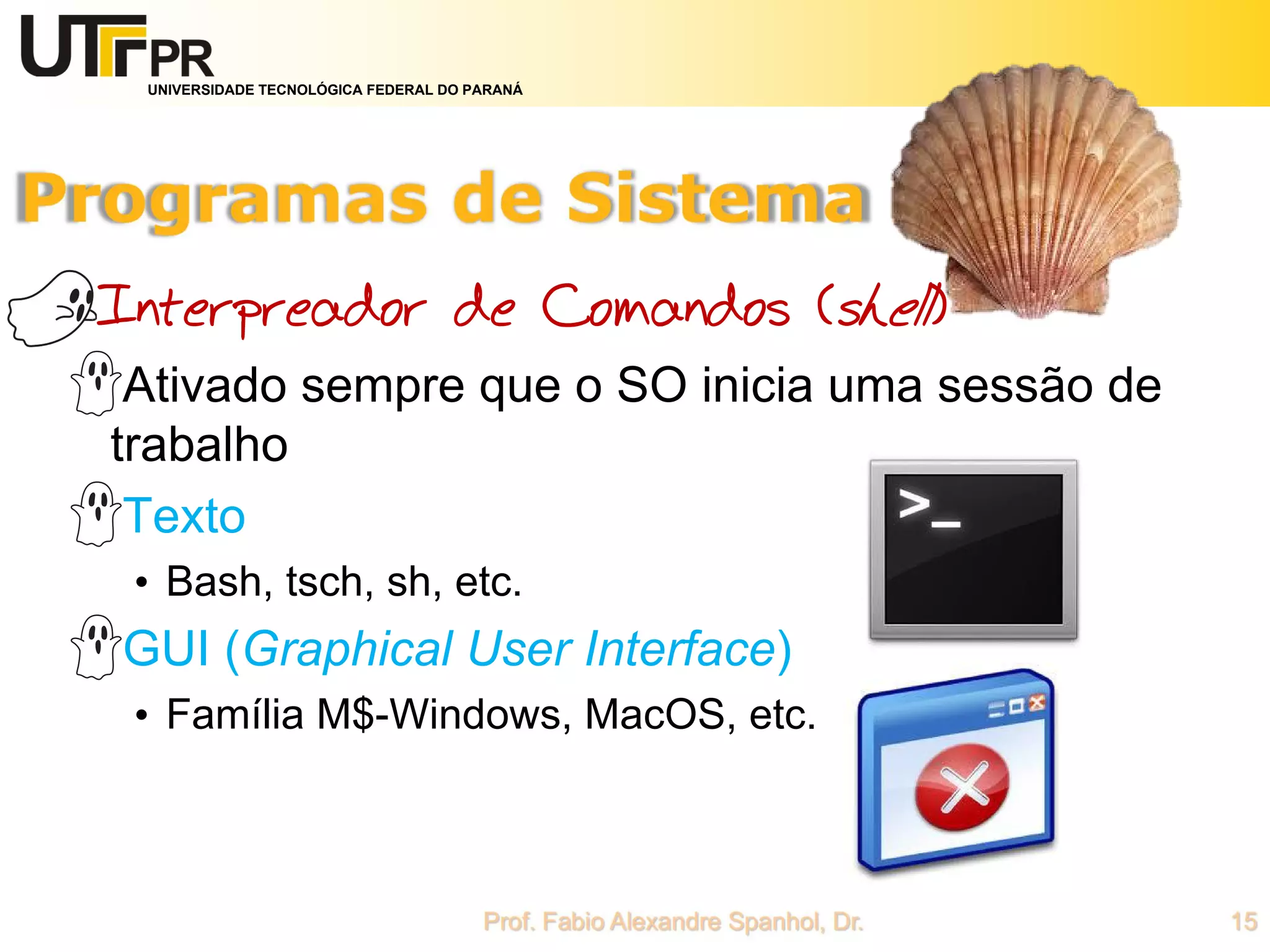 UNIVERSIDADE TECNOLÓGICA FEDERAL DO PARANÁ
Interpreador de Comandos (shell)
Ativado sempre que o SO inicia uma sessão de
trabalho
Texto
• Bash, tsch, sh, etc.
GUI (Graphical User Interface)
• Família M$-Windows, MacOS, etc.
 