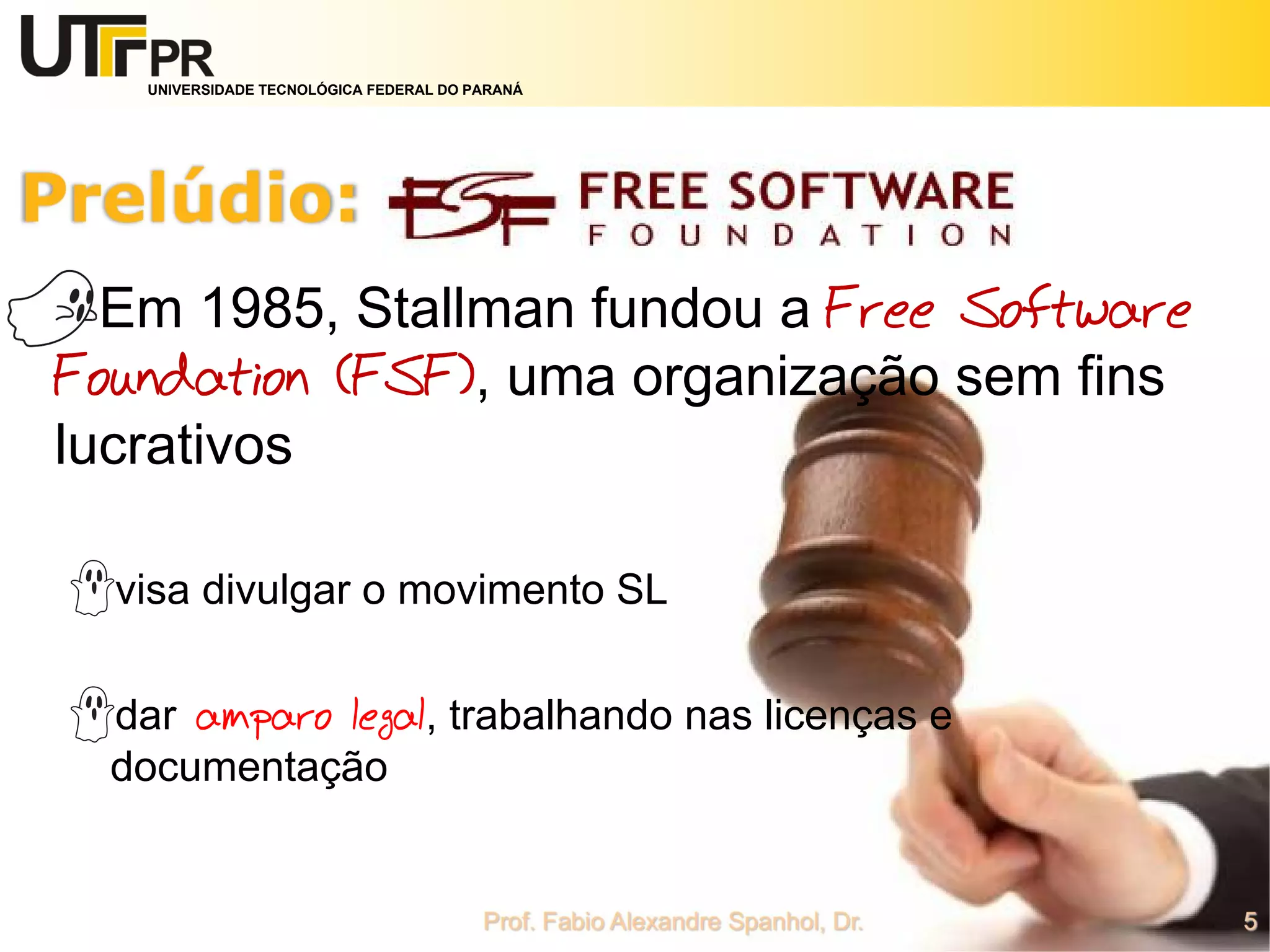 UNIVERSIDADE TECNOLÓGICA FEDERAL DO PARANÁ
Em 1985, Stallman fundou a Free Software
Foundation (FSF), uma organização sem fins
lucrativos
visa divulgar o movimento SL
dar amparo legal, trabalhando nas licenças e
documentação
 