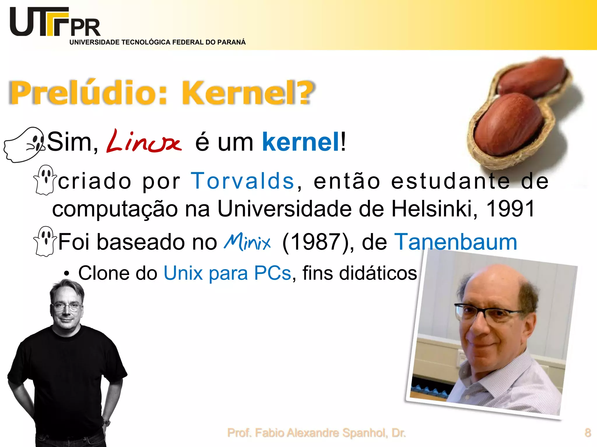 UNIVERSIDADE TECNOLÓGICA FEDERAL DO PARANÁ
Sim, Linux é um kernel!
criado por Torvalds, então estudante de
computação na Universidade de Helsinki, 1991
Foi baseado no Minix (1987), de Tanenbaum
• Clone do Unix para PCs, fins didáticos
 