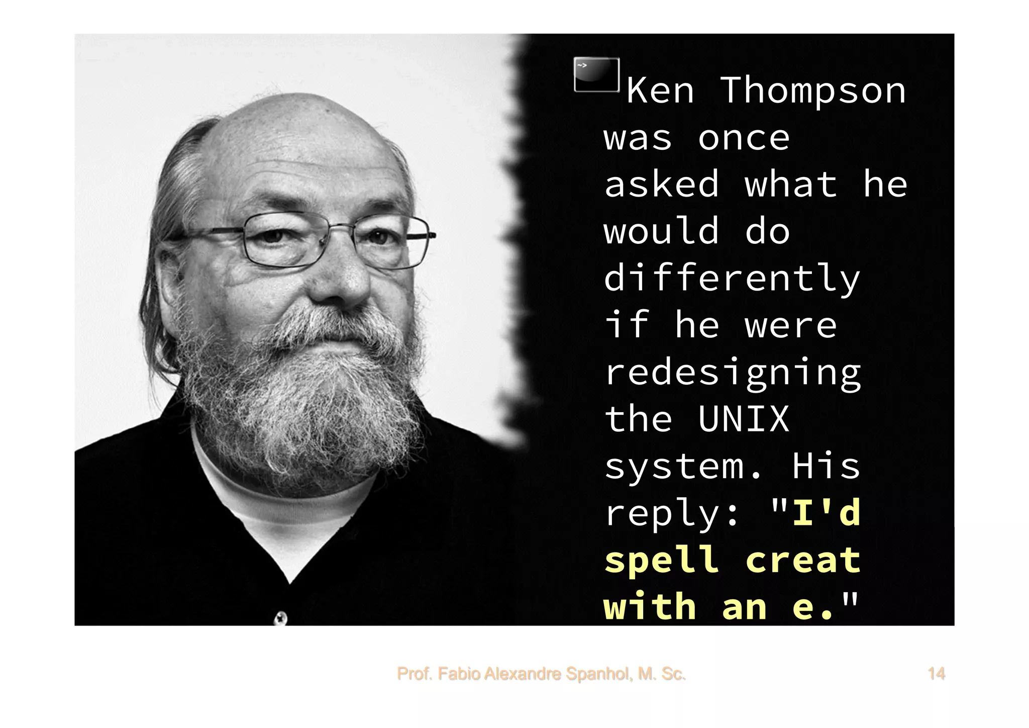 UNIVERSIDADE TECNOLÓGICA FEDERAL DO PARANÁ
Background Histórico de C
Prof. Fabio Alexandre Spanhol, M. Sc. 14
Ken Thompson
was once
asked what he
would do
differently
if he were
redesigning
the UNIX
system. His
reply: "I'd
spell creat
with an e."
 