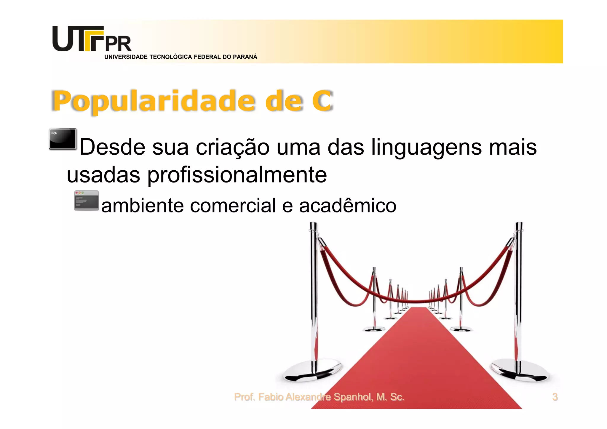 UNIVERSIDADE TECNOLÓGICA FEDERAL DO PARANÁ
Popularidade de C
Desde sua criação uma das linguagens mais
usadas profissionalmente
ambiente comercial e acadêmico
Prof. Fabio Alexandre Spanhol, M. Sc. 3
 