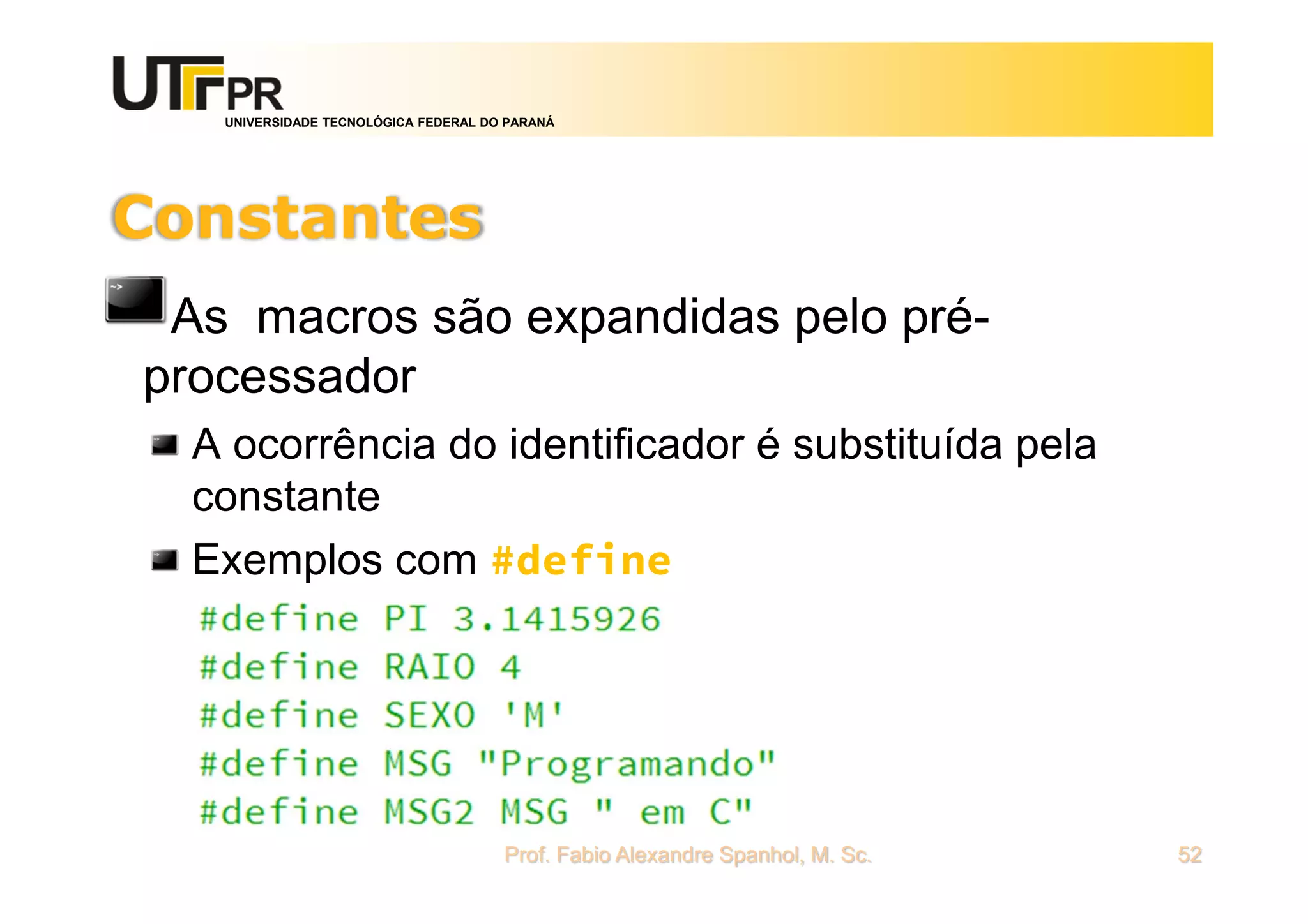 UNIVERSIDADE TECNOLÓGICA FEDERAL DO PARANÁ
Constantes
As macros são expandidas pelo pré-
processador
A ocorrência do identificador é substituída pela
constante
Exemplos com #define
Prof. Fabio Alexandre Spanhol, M. Sc. 52
 