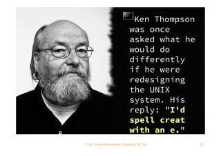 UNIVERSIDADE TECNOLÓGICA FEDERAL DO PARANÁ
Background Histórico de C
Prof. Fabio Alexandre Spanhol, M. Sc. 14
Ken Thompson
was once
asked what he
would do
differently
if he were
redesigning
the UNIX
system. His
reply: "I'd
spell creat
with an e."
 