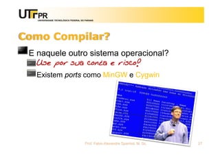 UNIVERSIDADE TECNOLÓGICA FEDERAL DO PARANÁ
Como Compilar?
E naquele outro sistema operacional?
Use por sua conta e risco!
Existem ports como MinGW e Cygwin
Prof. Fabio Alexandre Spanhol, M. Sc. 27
 