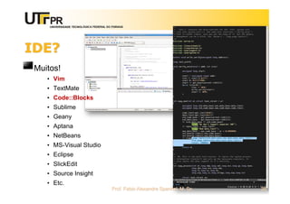 UNIVERSIDADE TECNOLÓGICA FEDERAL DO PARANÁ
IDE?
Muitos!
• Vim
• TextMate
• Code::Blocks
• Sublime
• Geany
• Aptana
• NetBeans
• MS-Visual Studio
• Eclipse
• SlickEdit
• Source Insight
• Etc.
Prof. Fabio Alexandre Spanhol, M. Sc. 28
 
