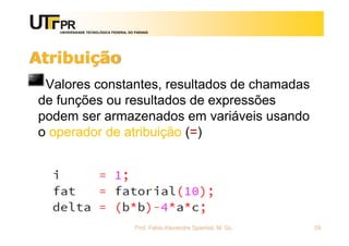 UNIVERSIDADE TECNOLÓGICA FEDERAL DO PARANÁ
Atribuição
Valores constantes, resultados de chamadas
de funções ou resultados de expressões
podem ser armazenados em variáveis usando
o operador de atribuição (=)
Prof. Fabio Alexandre Spanhol, M. Sc. 58
 