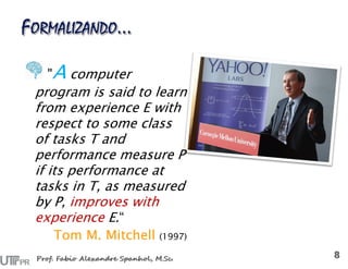 "A computer
program is said to learn
from experience E with
respect to some class
of tasks T and
performance measure P
if its performance at
tasks in T, as measured
by P, improves with
experience E.“
Tom M. Mitchell (1997)
 
