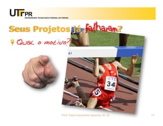 UNIVERSIDADE TECNOLÓGICA FEDERAL DO PARANÁ




Seus Projetos já                                      falharam?
 Qual o motivo?




                                      Prof. Fabio Alexandre Spanhol, M. Sc.   11
 