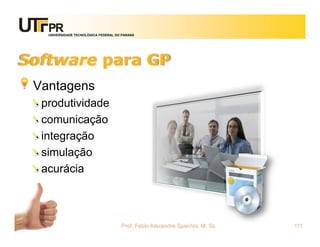 UNIVERSIDADE TECNOLÓGICA FEDERAL DO PARANÁ




Software para GP
 Vantagens
  produtividade
  comunicação
  integração
  simulação
  acurácia



                                      Prof. Fabio Alexandre Spanhol, M. Sc.   111
 