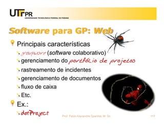 UNIVERSIDADE TECNOLÓGICA FEDERAL DO PARANÁ




Software para GP: Web
 Principais características
  groupware (software colaborativo)
  gerenciamento do portfólio de projetos
  rastreamento de incidentes
  gerenciamento de documentos
  fluxo de caixa
  Etc.
 Ex.:
  dotProject                          Prof. Fabio Alexandre Spanhol, M. Sc.   117
 