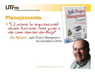 UNIVERSIDADE TECNOLÓGICA FEDERAL DO PARANÁ




Planejamento
 “(...) planos (e arquiteturas)
devem funcionar como guias e
não como camisas-de-força”
 Jim Highsmith, Agile Project Management –
                      Second Edition (2010)




                                       Prof. Fabio Alexandre Spanhol, M. Sc.   33
 