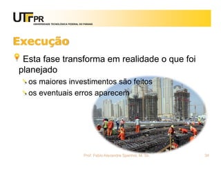 UNIVERSIDADE TECNOLÓGICA FEDERAL DO PARANÁ




Execução
 Esta fase transforma em realidade o que foi
planejado
  os maiores investimentos são feitos
  os eventuais erros aparecem




                                      Prof. Fabio Alexandre Spanhol, M. Sc.   34
 