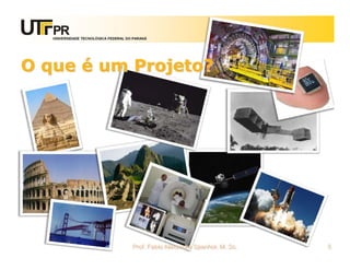UNIVERSIDADE TECNOLÓGICA FEDERAL DO PARANÁ




O que é um Projeto?




                                      Prof. Fabio Alexandre Spanhol, M. Sc.   5
 