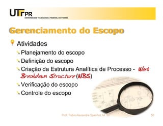 UNIVERSIDADE TECNOLÓGICA FEDERAL DO PARANÁ




Gerenciamento do Escopo
 Atividades
  Planejamento do escopo
  Definição do escopo
  Criação da Estrutura Analítica de Processo - Work
  Breakdown Structure (WBS)
  Verificação do escopo
  Controle do escopo


                                      Prof. Fabio Alexandre Spanhol, M. Sc.   50
 