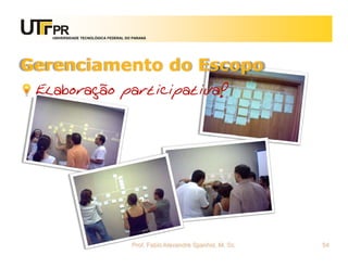 UNIVERSIDADE TECNOLÓGICA FEDERAL DO PARANÁ




Gerenciamento do Escopo
 Elaboração participativa!




                                      Prof. Fabio Alexandre Spanhol, M. Sc.   54
 