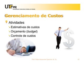 UNIVERSIDADE TECNOLÓGICA FEDERAL DO PARANÁ




Gerenciamento de Custos
 Atividades
  Estimativas de custos
  Orçamento (budget)
  Controle de custos




                                      Prof. Fabio Alexandre Spanhol, M. Sc.   67
 