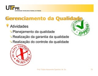 UNIVERSIDADE TECNOLÓGICA FEDERAL DO PARANÁ




Gerenciamento da Qualidade
 Atividades
  Planejamento da qualidade
  Realização da garantia da qualidade
  Realização do controle da qualidade




                                      Prof. Fabio Alexandre Spanhol, M. Sc.   72
 