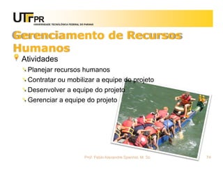 UNIVERSIDADE TECNOLÓGICA FEDERAL DO PARANÁ




Gerenciamento de Recursos
Humanos
 Atividades
  Planejar recursos humanos
  Contratar ou mobilizar a equipe do projeto
  Desenvolver a equipe do projeto
  Gerenciar a equipe do projeto




                                       Prof. Fabio Alexandre Spanhol, M. Sc.   74
 