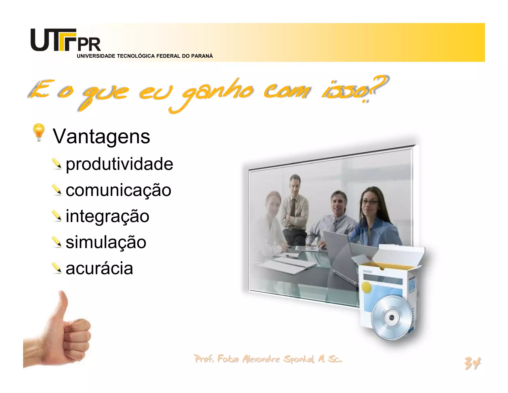 UNIVERSIDADE TECNOLÓGICA FEDERAL DO PARANÁ




E o que eu ganho com isso?
 Vantagens
  produtividade
  comunicação
  integração
  simulação
  acurácia



                                       Prof. Fabio Alexandre Spanhol, M. Sc.
                                                                               34
 