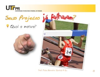 já falharam?
   UNIVERSIDADE TECNOLÓGICA FEDERAL DO PARANÁ




Seus Projetos
 Qual o motivo?




                                       Prof. Fabio Alexandre Spanhol, M. Sc.
                                                                               11
 
