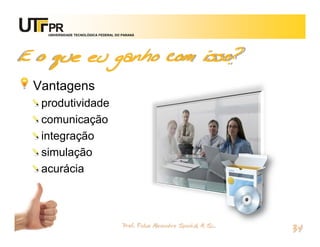 UNIVERSIDADE TECNOLÓGICA FEDERAL DO PARANÁ




E o que eu ganho com isso?
 Vantagens
  produtividade
  comunicação
  integração
  simulação
  acurácia



                                       Prof. Fabio Alexandre Spanhol, M. Sc.
                                                                               34
 