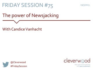 The power of Newsjacking
19/3/2015
With CandiceVanhacht
FRIDAY SESSION #75
@Cleverwood
#FridaySession
 