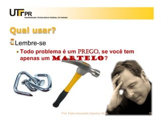 UNIVERSIDADE TECNOLÓGICA FEDERAL DO PARANÁ




Qual usar?
 Lembre-se
  Todo problema é um PREGO, se você tem
  apenas um martelo?




                                      Prof. Fabio Alexandre Spanhol, M.Sc.   13
 