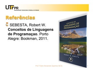 UNIVERSIDADE TECNOLÓGICA FEDERAL DO PARANÁ




Referências
 SEBESTA, Robert W.
Conceitos de Linguagens
de Programaçao. Porto
Alegre: Bookman, 2011.




                                      Prof. Fabio Alexandre Spanhol, M.Sc.   14
 