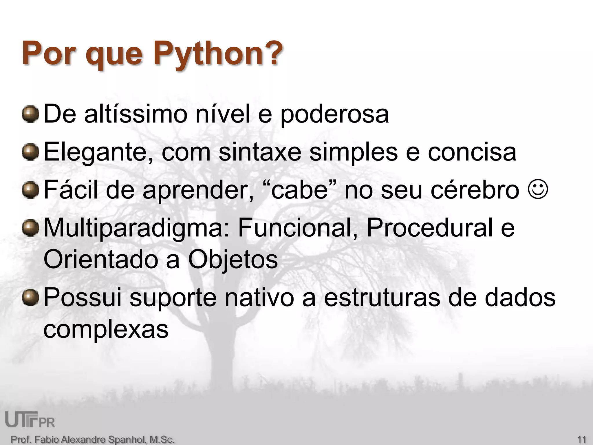 Por que Python?De altíssimo nível e poderosaElegante, com sintaxe simples e concisaFácil de aprender, “cabe” no seu cérebro Multiparadigma: Funcional, Procedural e Orientado a ObjetosPossui suporte nativo a estruturas de dados complexas11Prof. Fabio Alexandre Spanhol, M.Sc.