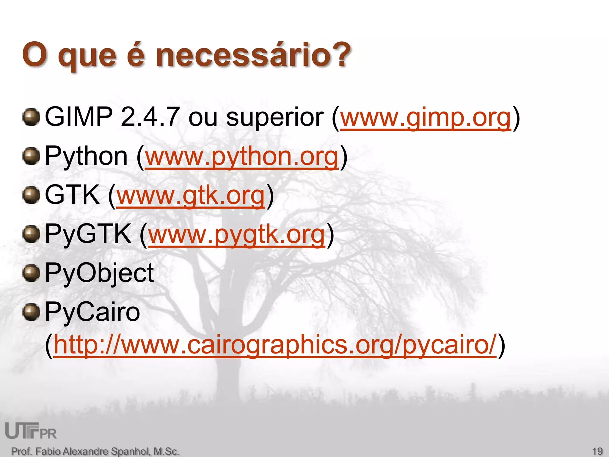 O que é necessário?GIMP 2.4.7 ou superior (www.gimp.org)Python (www.python.org)GTK (www.gtk.org)PyGTK (www.pygtk.org)PyObjectPyCairo (http://www.cairographics.org/pycairo/)Prof. Fabio Alexandre Spanhol, M.Sc.19