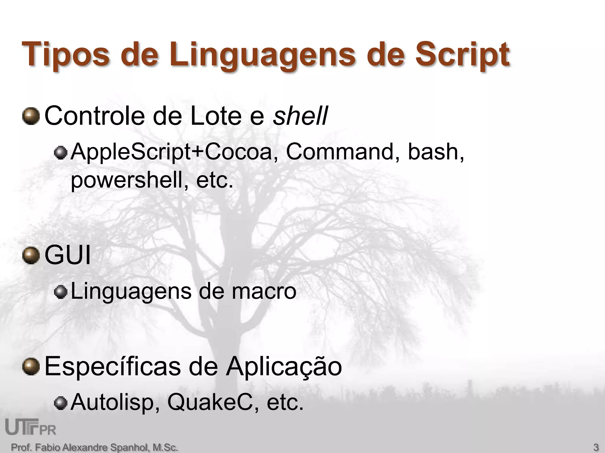 Tipos de Linguagens de ScriptControle de Lote e shellAppleScript+Cocoa, Command, bash, powershell, etc.GUILinguagens de macroEspecíficas de AplicaçãoAutolisp, QuakeC, etc.Prof. Fabio Alexandre Spanhol, M.Sc.3