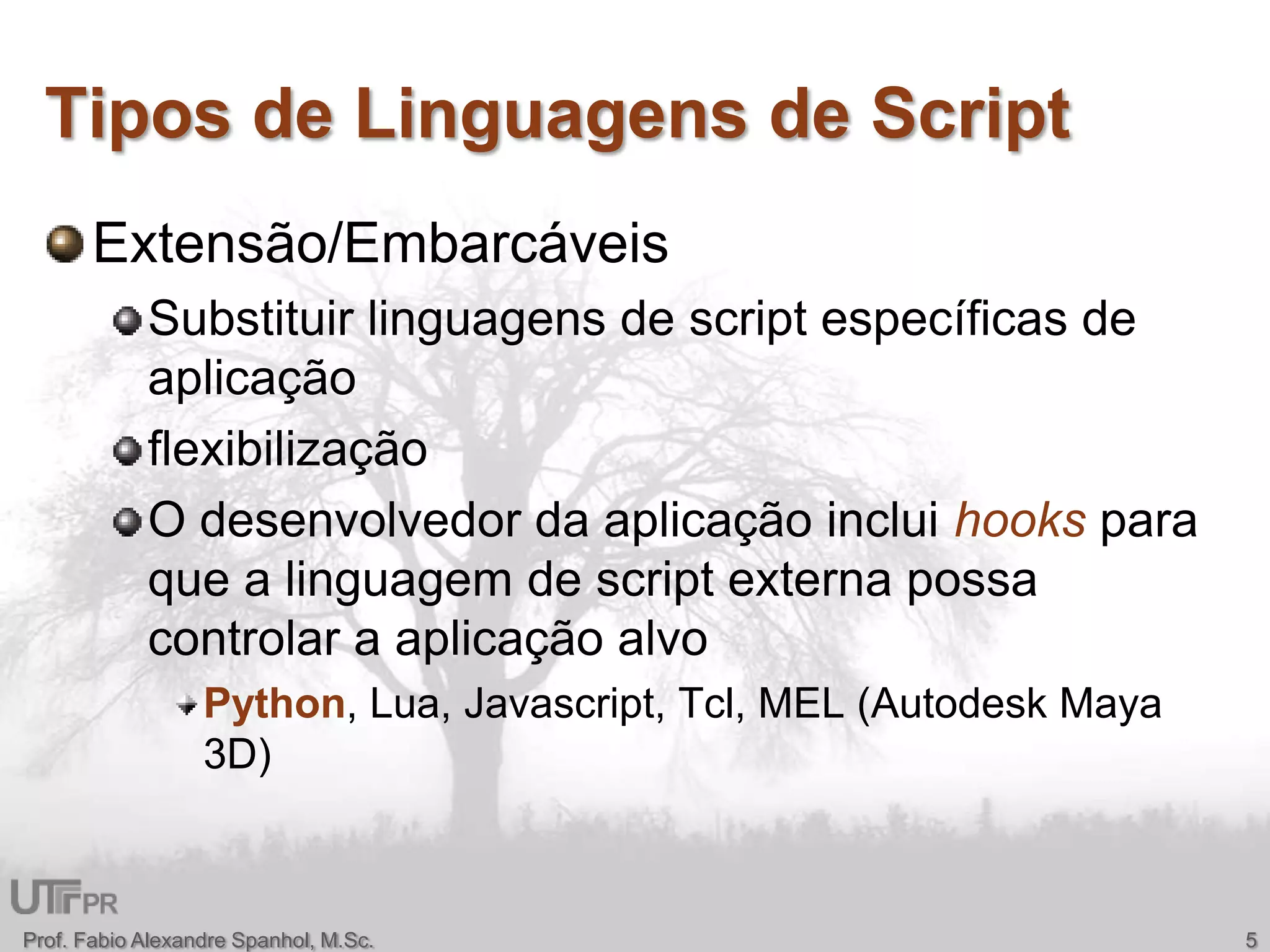 Tipos de Linguagens de ScriptExtensão/EmbarcáveisSubstituir linguagens de script específicas de aplicaçãoflexibilizaçãoO desenvolvedor da aplicação inclui hooks para que a linguagem de script externa possa controlar a aplicação alvoPython, Lua, Javascript, Tcl, MEL (AutodeskMaya 3D)Prof. Fabio Alexandre Spanhol, M.Sc.5