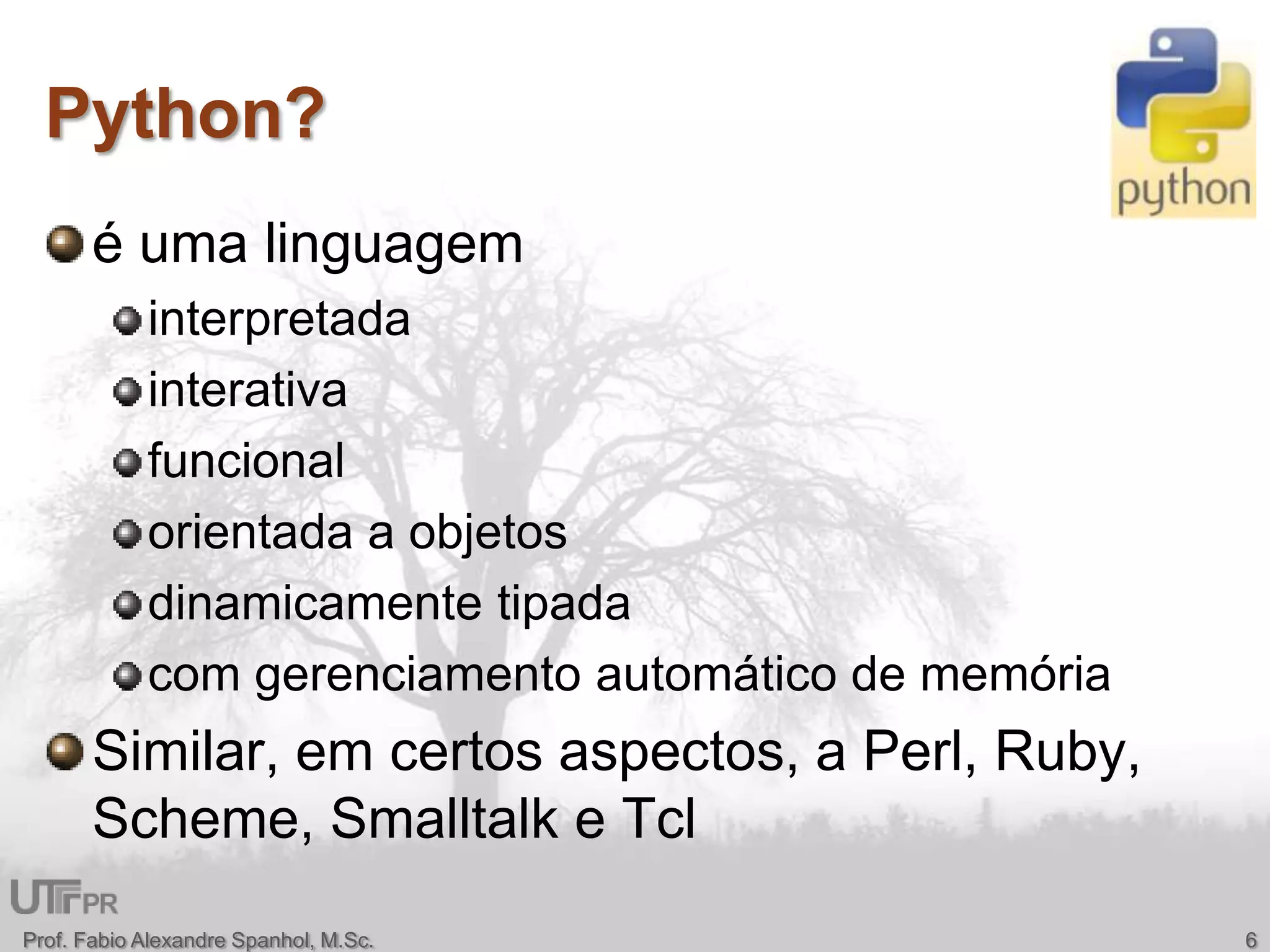 Python?é uma linguagem interpretada interativa funcionalorientada a objetos dinamicamente tipadacom gerenciamento automático de memória Similar, em certos aspectos, a Perl, Ruby, Scheme, Smalltalk e Tcl6Prof. Fabio Alexandre Spanhol, M.Sc.