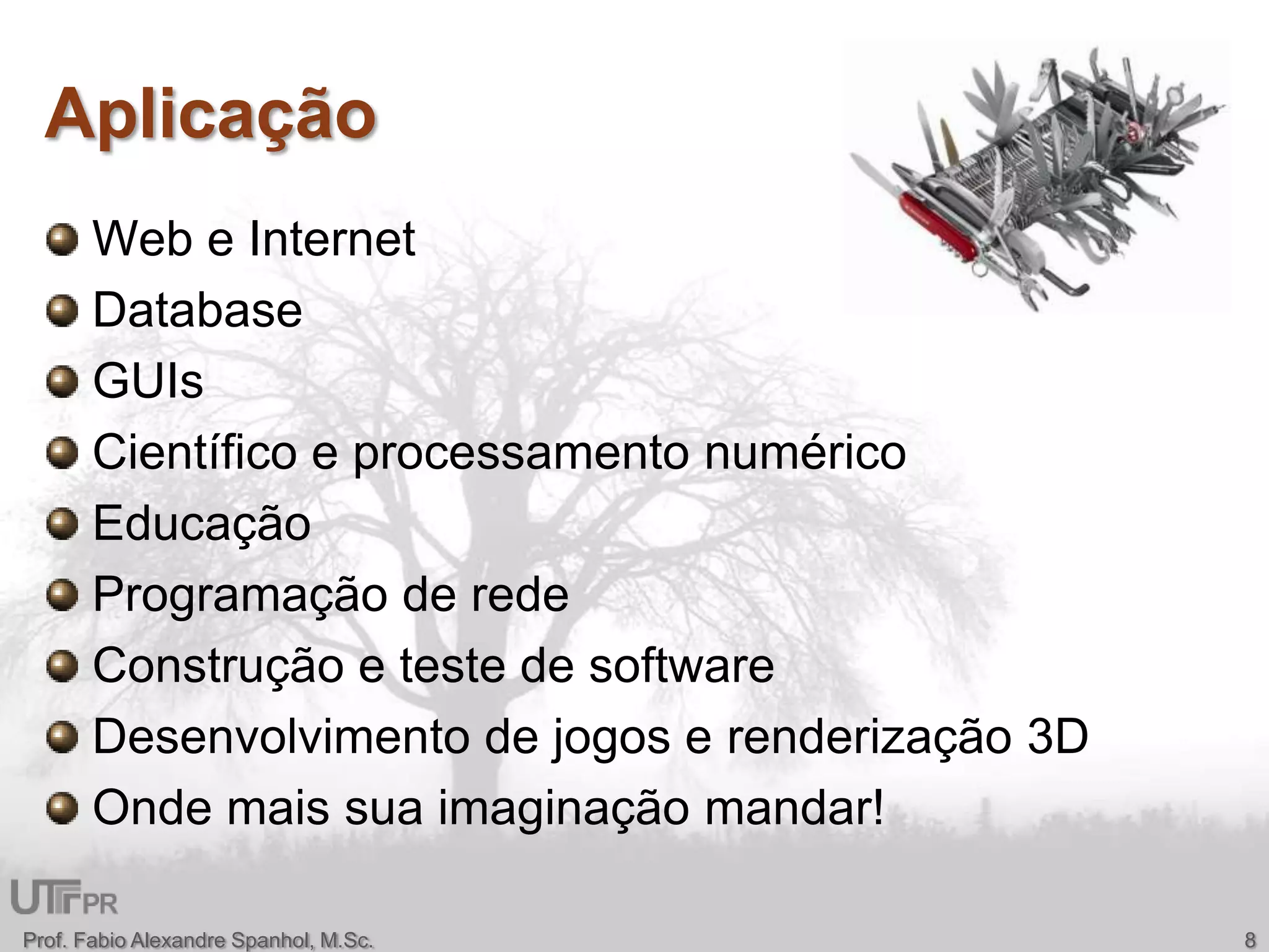AplicaçãoWeb e Internet DatabaseGUIsCientífico e processamento numéricoEducaçãoProgramação de rede Construção e teste de softwareDesenvolvimento de jogos e renderização 3DOnde mais sua imaginação mandar!Prof. Fabio Alexandre Spanhol, M.Sc.8