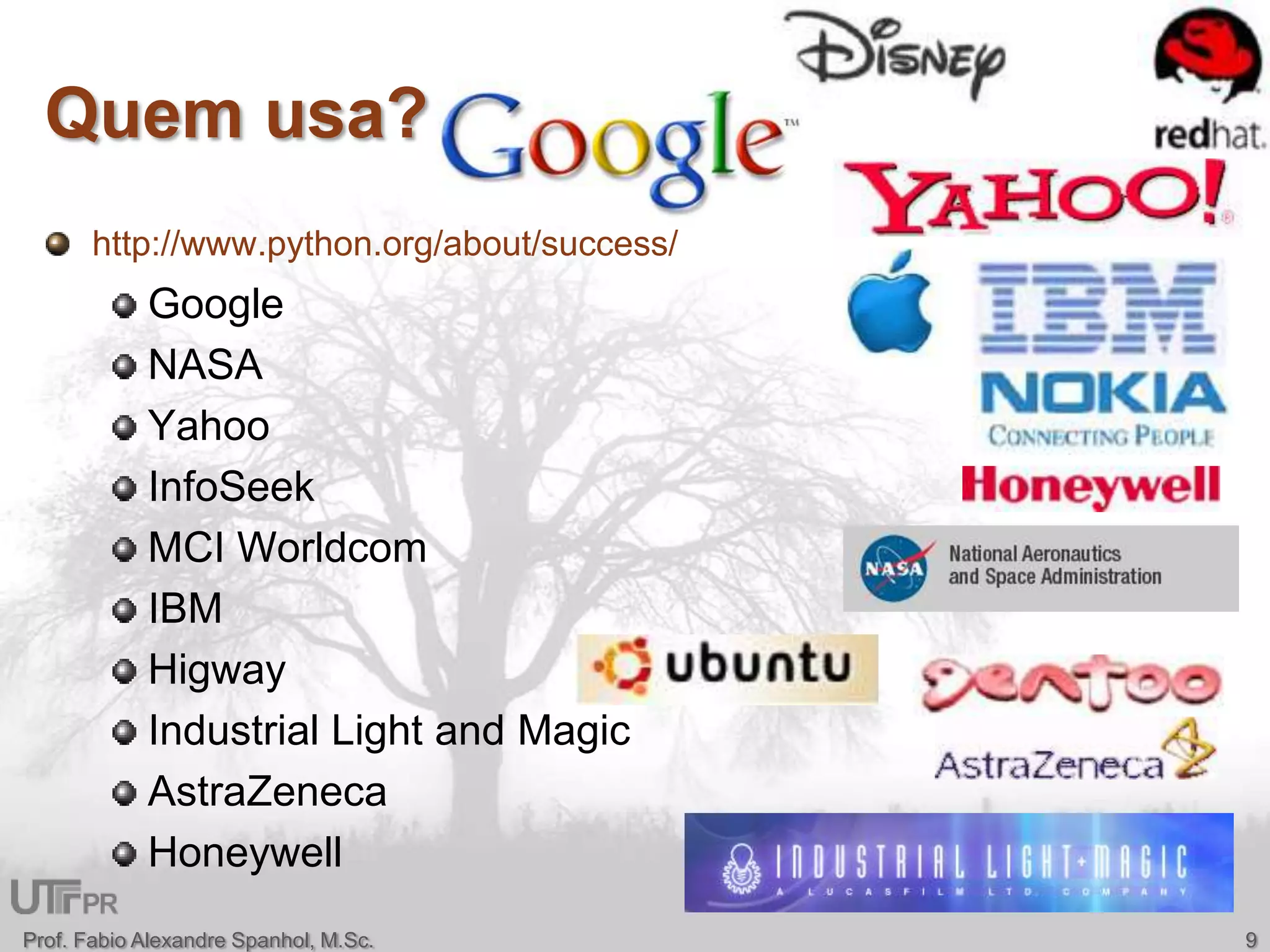 Quem usa?http://www.python.org/about/success/GoogleNASAYahooInfoSeekMCI WorldcomIBM HigwayIndustrial Light and MagicAstraZenecaHoneywell9Prof. Fabio Alexandre Spanhol, M.Sc.