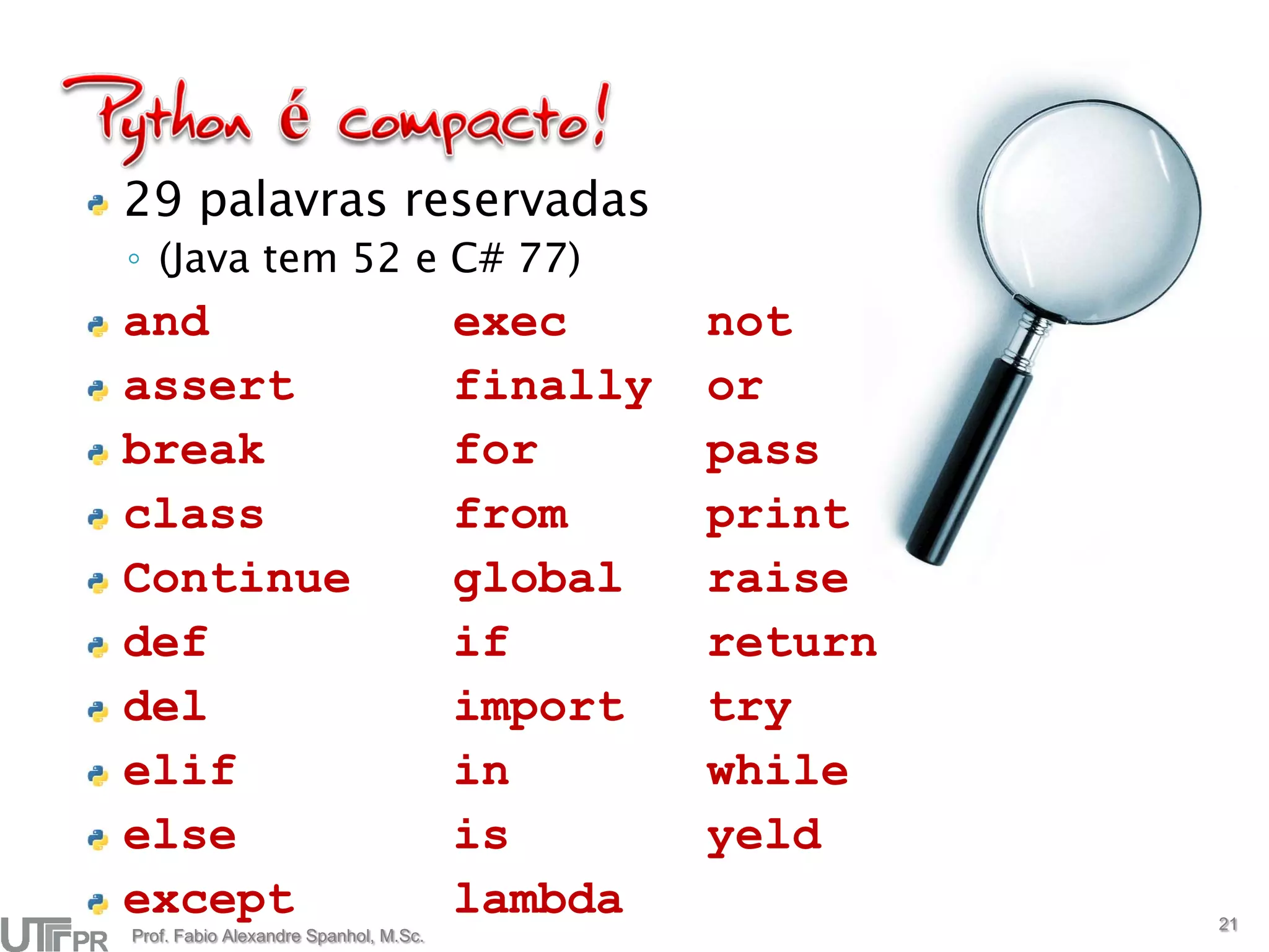 29 palavras reservadas
◦ (Java tem 52 e C# 77)
and                                    exec      not
assert                                 finally   or
break                                  for       pass
class                                  from      print
Continue                               global    raise
def                                    if        return
del                                    import    try
elif                                   in        while
else                                   is        yeld
except                                 lambda             21
Prof. Fabio Alexandre Spanhol, M.Sc.
 