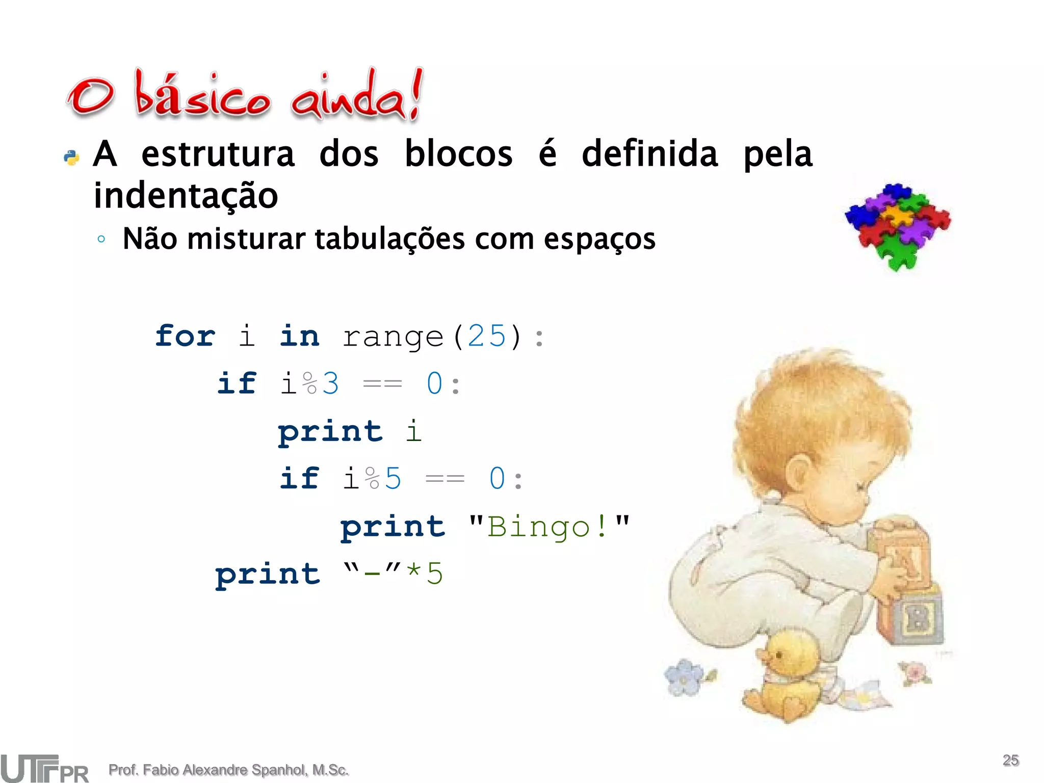 A estrutura dos blocos é definida pela
indentação
◦ Não misturar tabulações com espaços


      for i in range(25):
         if i%3 == 0:
            print i
            if i%5 == 0:
               print "Bingo!"
         print “-”*5




                                         25
Prof. Fabio Alexandre Spanhol, M.Sc.
 