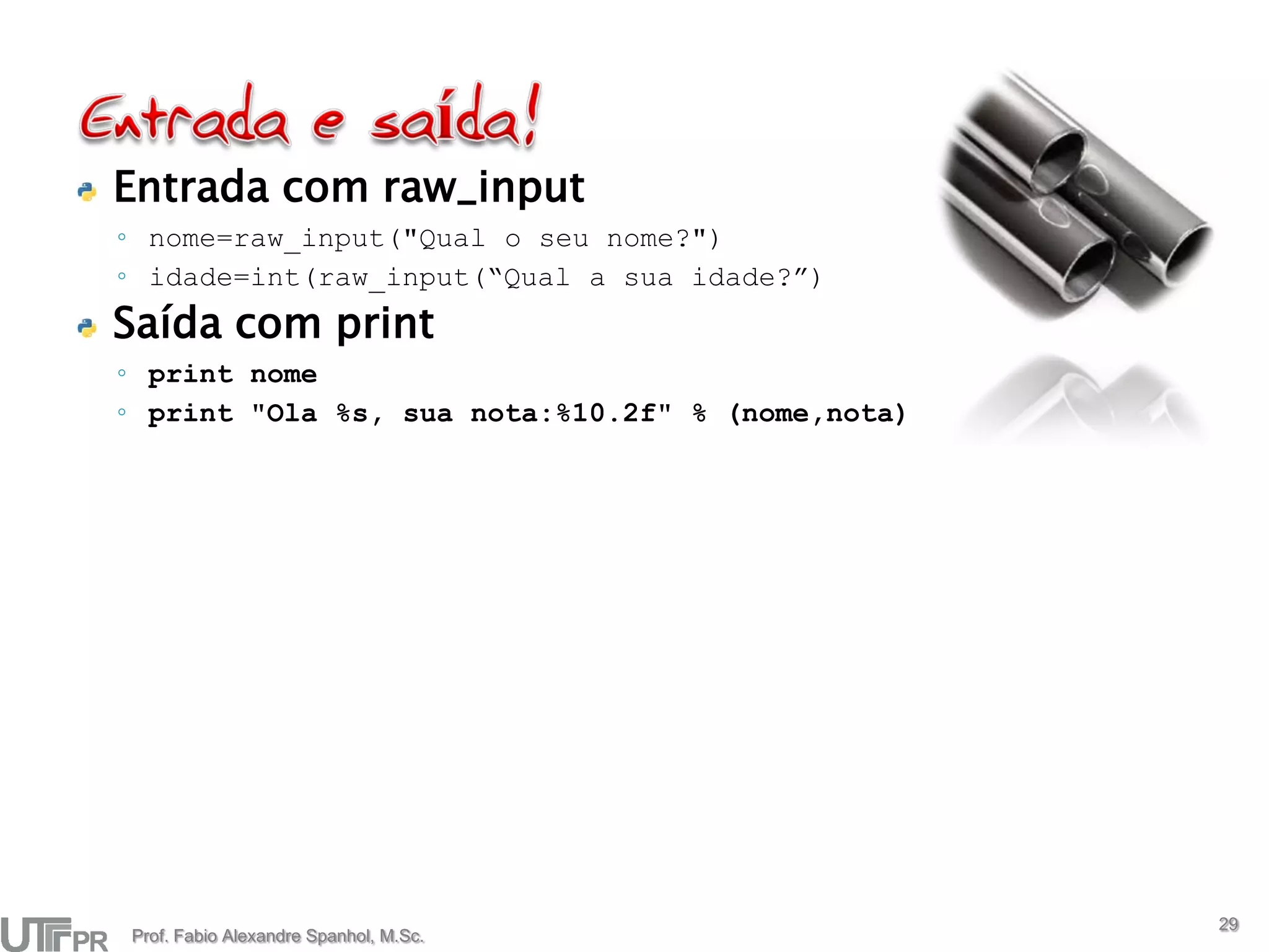 Entrada com raw_input
◦ nome=raw_input("Qual o seu nome?")
◦ idade=int(raw_input(“Qual a sua idade?”)
Saída com print
◦ print nome
◦ print "Ola %s, sua nota:%10.2f" % (nome,nota)




                                                  29
Prof. Fabio Alexandre Spanhol, M.Sc.
 