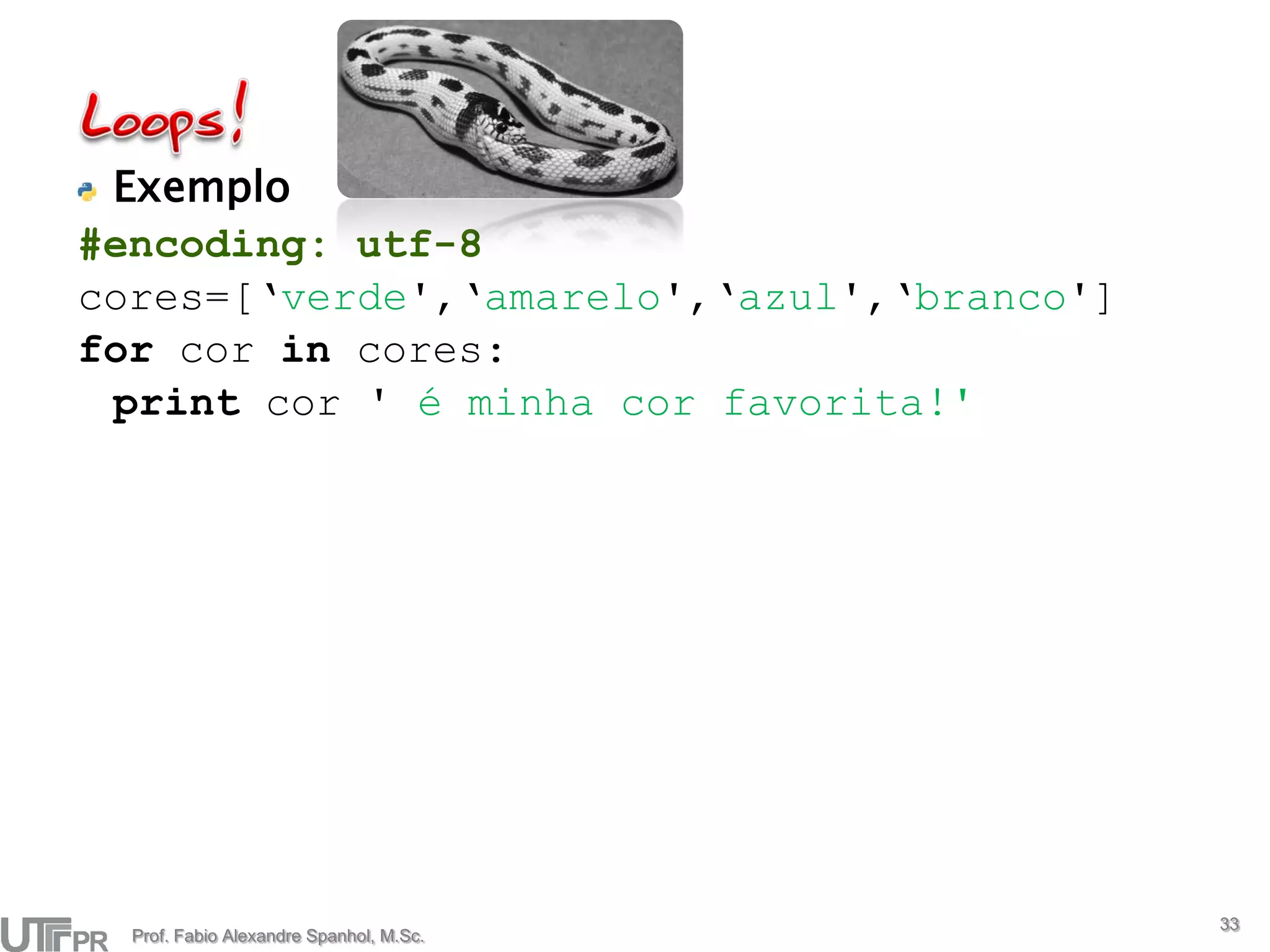 Exemplo
#encoding: utf-8
cores=[‘verde',‘amarelo',‘azul',‘branco']
for cor in cores:
 print cor ' é minha cor favorita!'




                                            33
  Prof. Fabio Alexandre Spanhol, M.Sc.
 