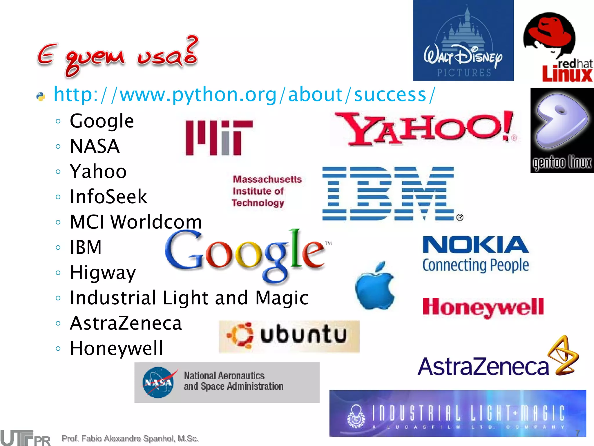 http://www.python.org/about/success/
◦ Google
◦ NASA
◦ Yahoo
◦ InfoSeek
◦ MCI Worldcom
◦ IBM
◦ Higway
◦ Industrial Light and Magic
◦ AstraZeneca
◦ Honeywell



                                       7
Prof. Fabio Alexandre Spanhol, M.Sc.
 