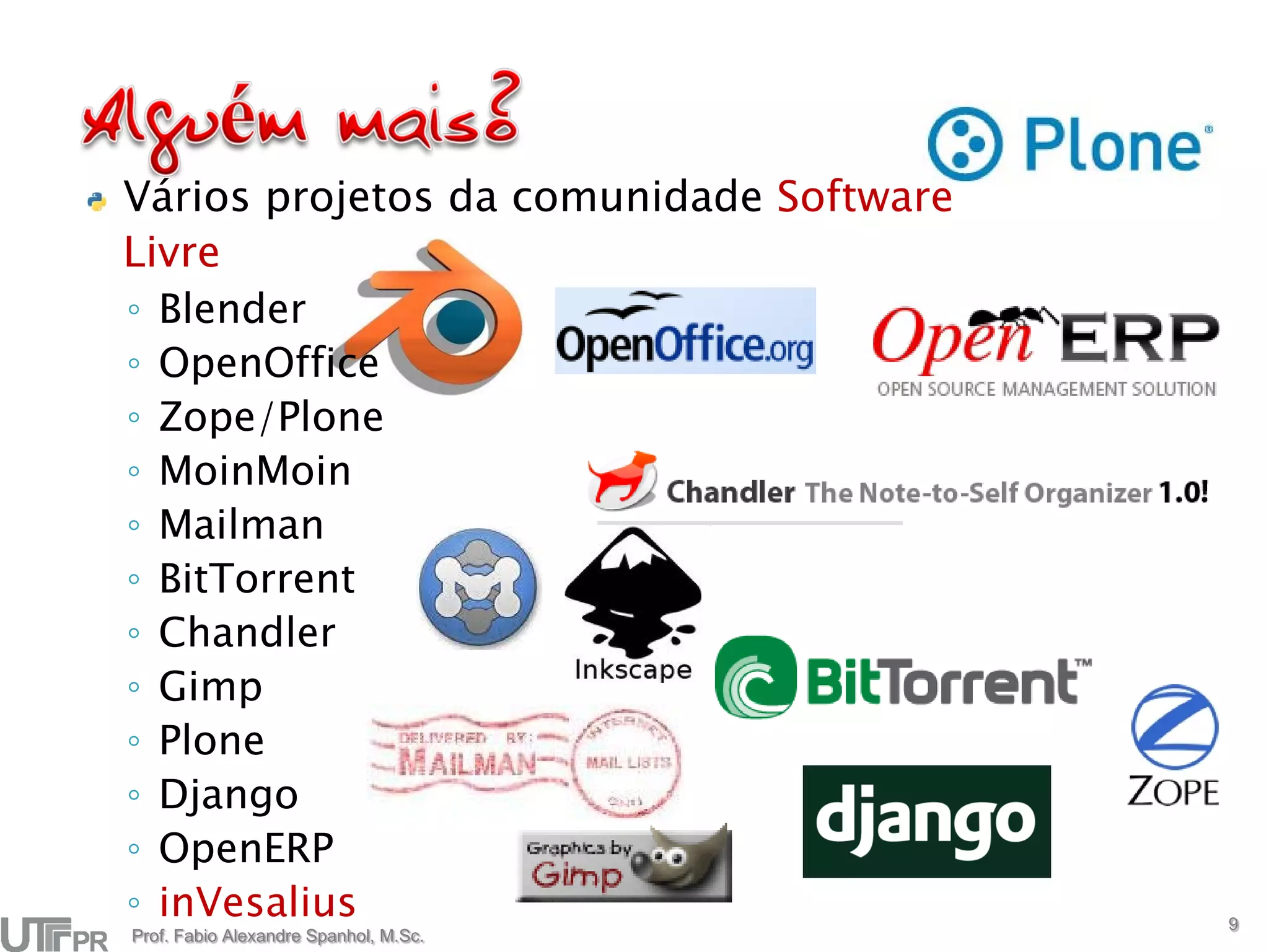 Vários projetos da comunidade Software
Livre
◦ Blender
◦ OpenOffice
◦ Zope/Plone
◦ MoinMoin
◦ Mailman
◦ BitTorrent
◦ Chandler
◦ Gimp
◦ Plone
◦ Django
◦ OpenERP
◦ inVesalius                             9
Prof. Fabio Alexandre Spanhol, M.Sc.
 