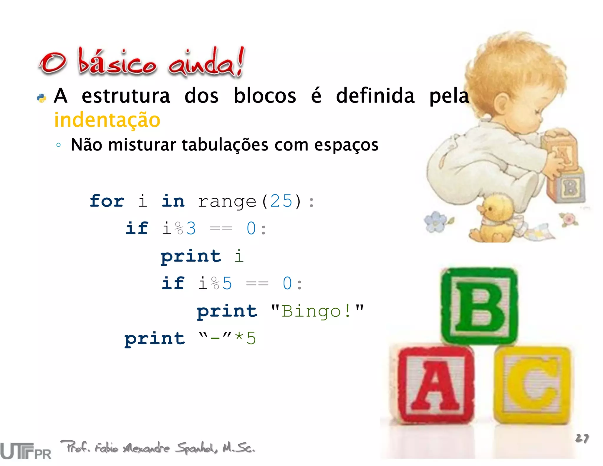 A estrutura dos blocos é definida pela
indentação
◦ Não misturar tabulações com espaços


    for i in range(25):
       if i%3 == 0:
          print i
          if i%5 == 0:
             print "Bingo!"
       print “-”*5




Prof. Fabio Alexandre Spanhol, M.Sc.
                                         27
 
