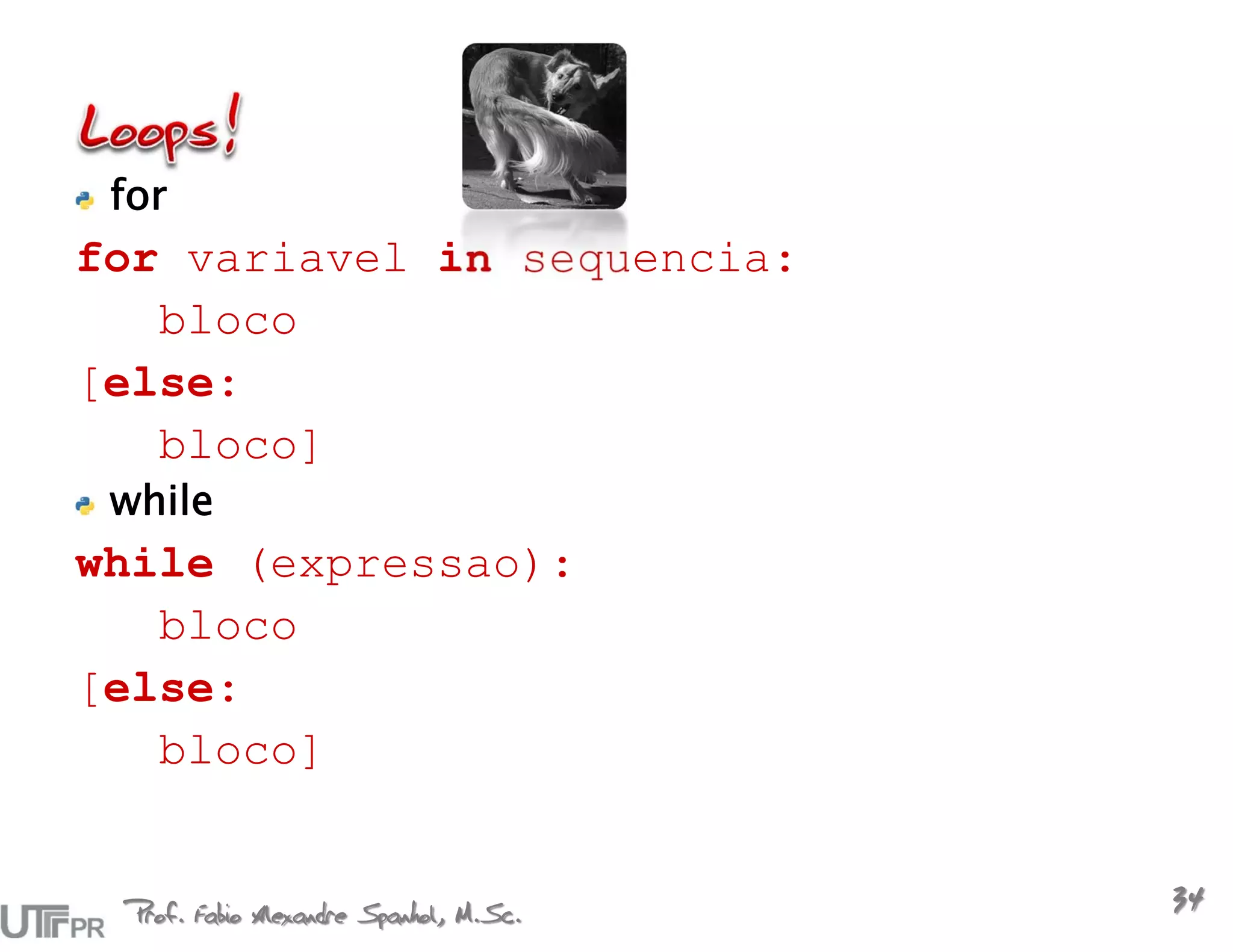 for
for variavel in sequencia:
   bloco
[else:
   bloco]
 while
while (expressao):
   bloco
[else:
   bloco]


 Prof. Fabio Alexandre Spanhol, M.Sc.
                                        34
 