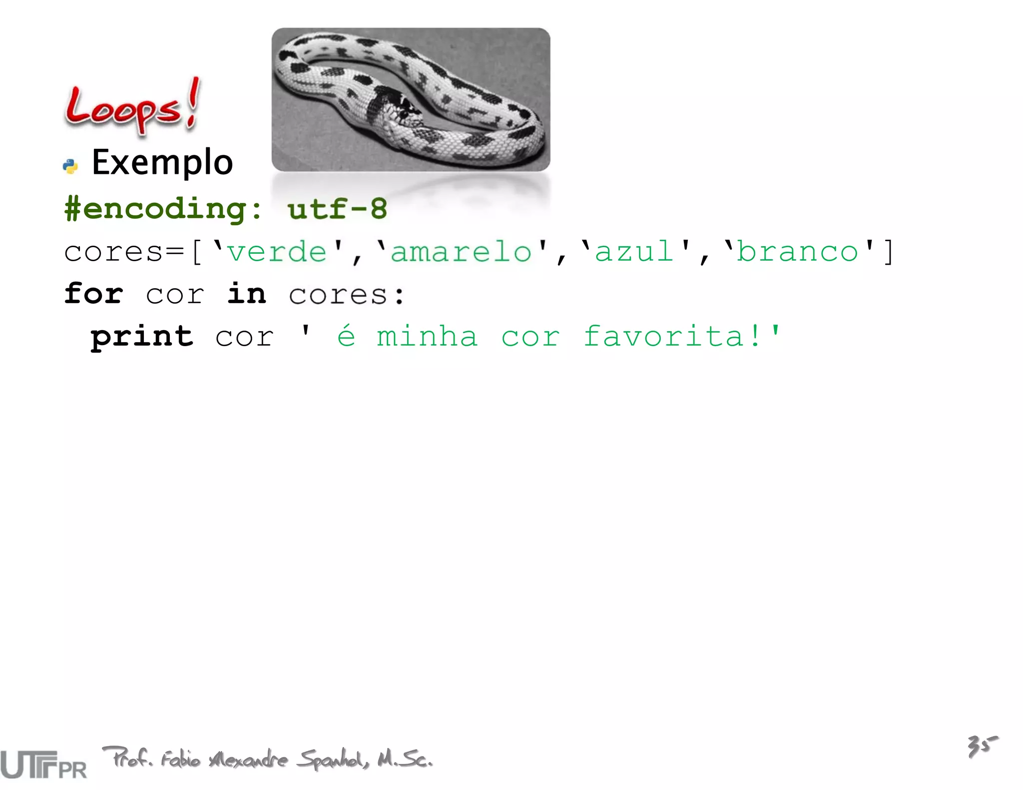 Exemplo
#encoding: utf-8
cores=[‘verde',‘amarelo',‘azul',‘branco']
for cor in cores:
 print cor ' é minha cor favorita!'




  Prof. Fabio Alexandre Spanhol, M.Sc.
                                            35
 