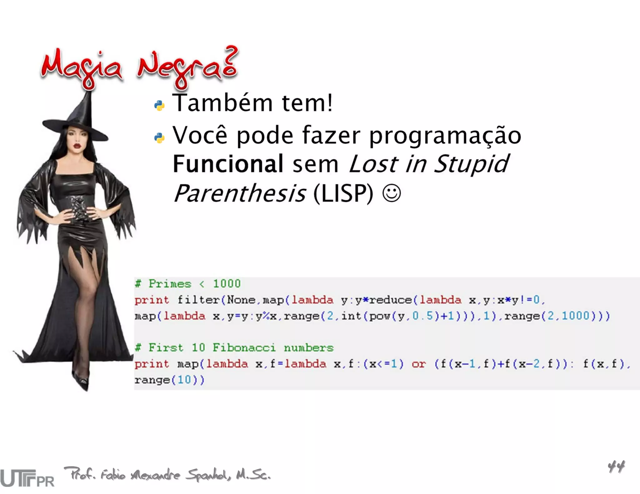 Também tem!
                  Você pode fazer programação
                  Funcional sem Lost in Stupid
                  Parenthesis (LISP) 




Prof. Fabio Alexandre Spanhol, M.Sc.
                                                 44
 