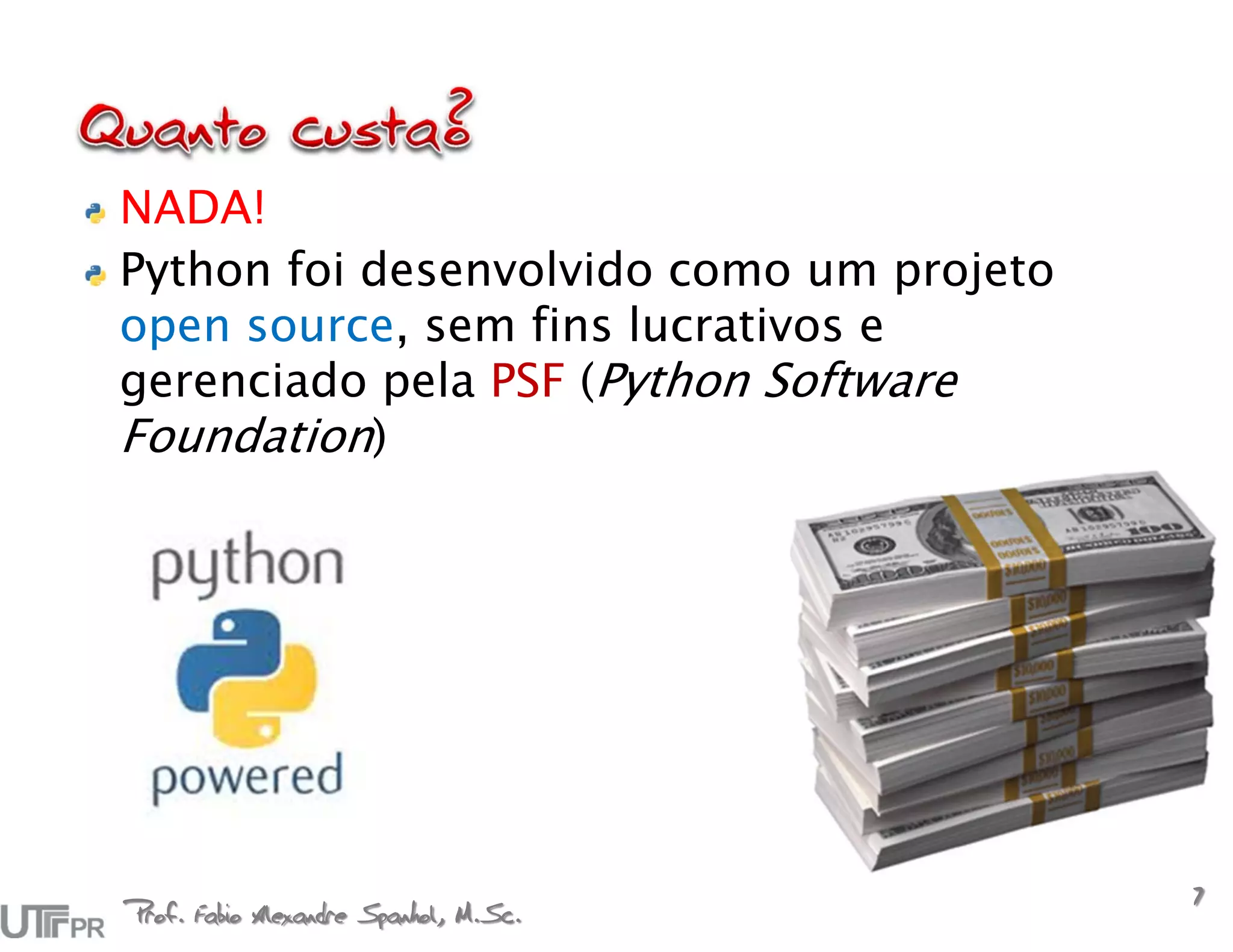 NADA!
Python foi desenvolvido como um projeto
open source, sem fins lucrativos e
gerenciado pela PSF (Python Software
Foundation)




Prof. Fabio Alexandre Spanhol, M.Sc.
                                          7
 